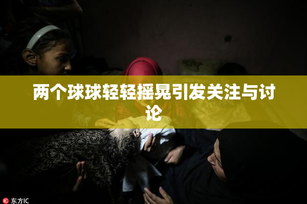 两个球球轻轻摇晃引发关注与讨论
