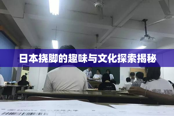 日本挠脚的趣味与文化探索揭秘