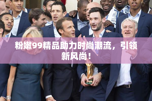 粉嫩99精品助力时尚潮流，引领新风尚！