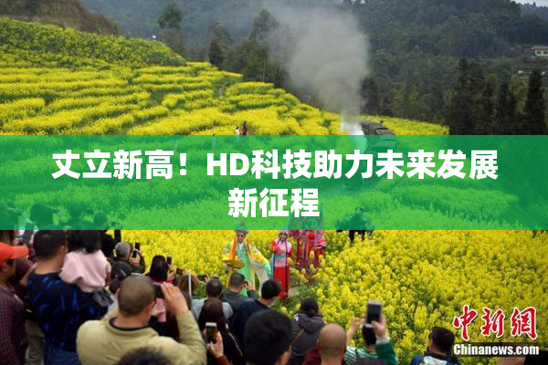 丈立新高！HD科技助力未来发展新征程