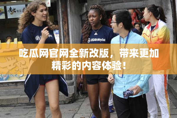 吃瓜网官网全新改版，带来更加精彩的内容体验！