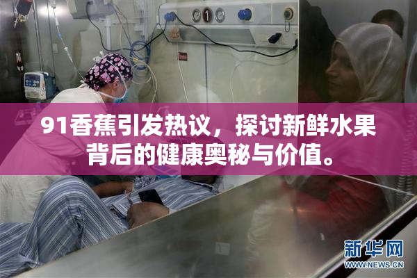 91香蕉引发热议，探讨新鲜水果背后的健康奥秘与价值。