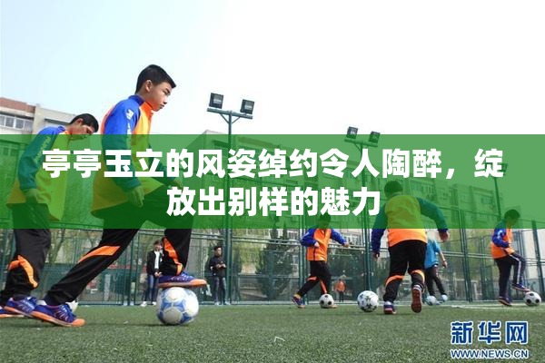 亭亭玉立的风姿绰约令人陶醉，绽放出别样的魅力