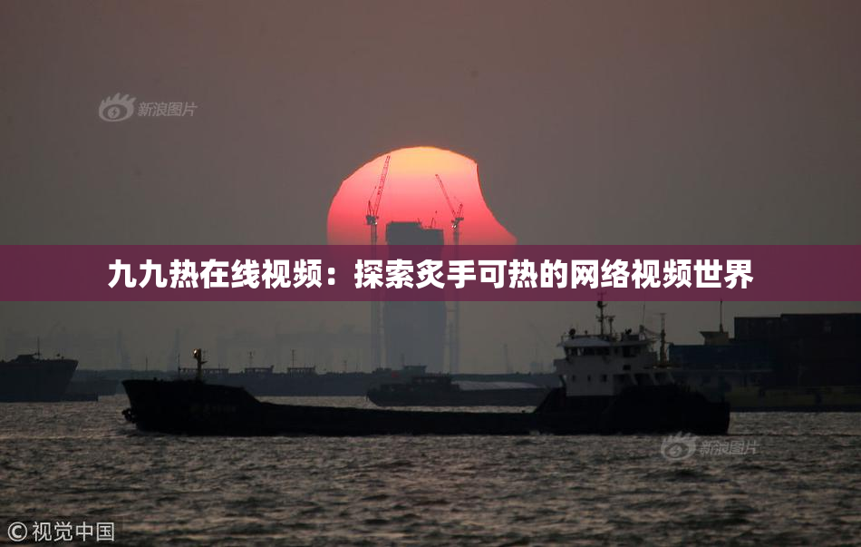 九九热在线视频：探索炙手可热的网络视频世界