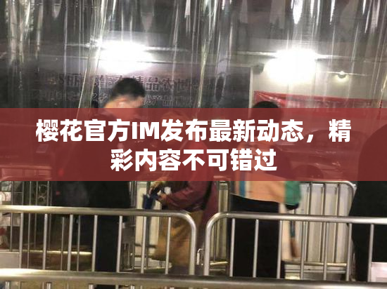 樱花官方IM发布最新动态，精彩内容不可错过