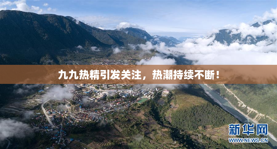 九九热精引发关注，热潮持续不断！
