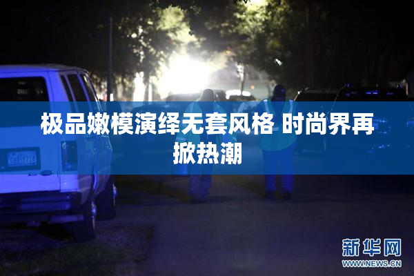 极品嫩模演绎无套风格 时尚界再掀热潮