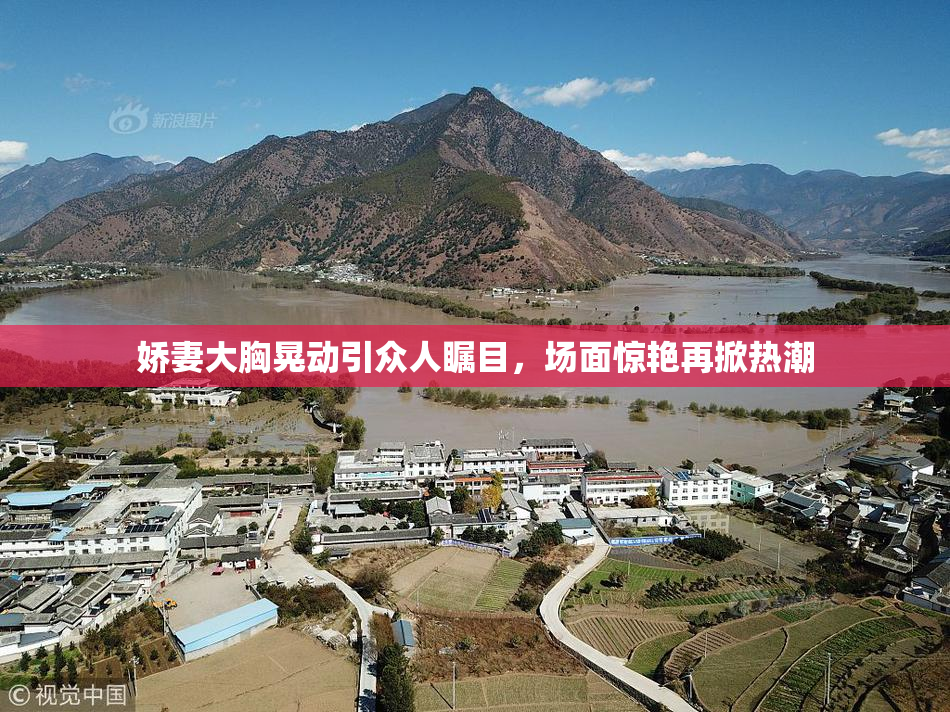 娇妻大胸晃动引众人瞩目，场面惊艳再掀热潮