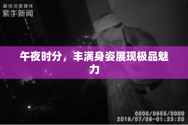 午夜时分，丰满身姿展现极品魅力