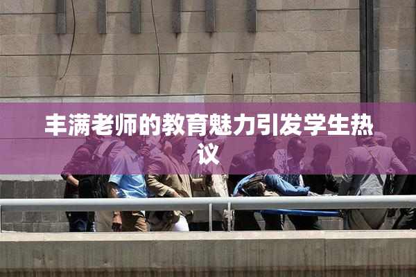 丰满老师的教育魅力引发学生热议