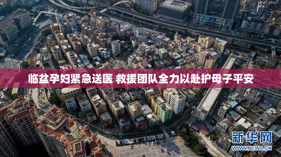 临盆孕妇紧急送医 救援团队全力以赴护母子平安