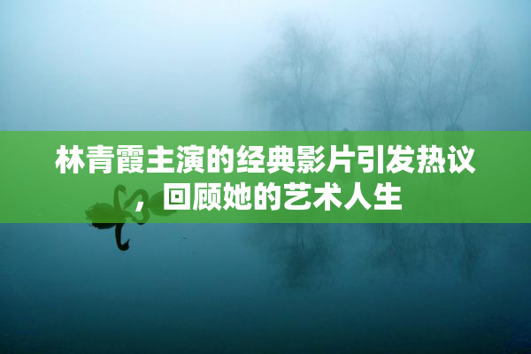 林青霞主演的经典影片引发热议，回顾她的艺术人生