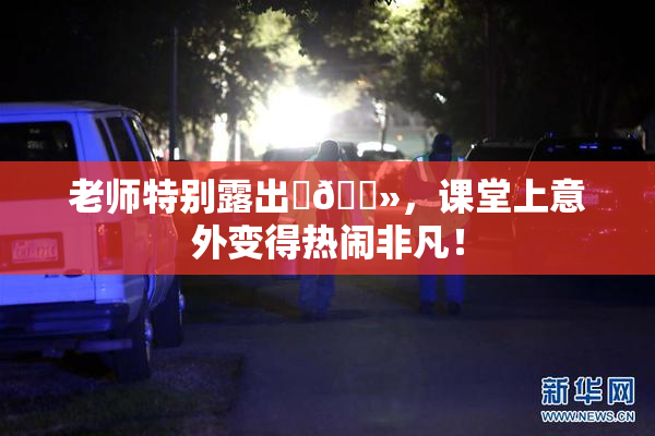 老师特别露出‌🐻，课堂上意外变得热闹非凡！