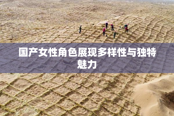 国产女性角色展现多样性与独特魅力