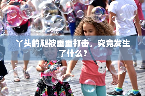 丫头的腿被重重打击，究竟发生了什么？