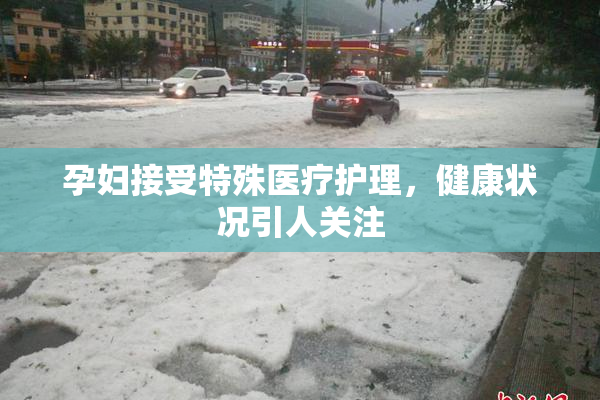 孕妇接受特殊医疗护理，健康状况引人关注