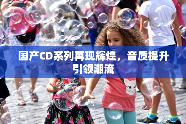 国产CD系列再现辉煌，音质提升引领潮流