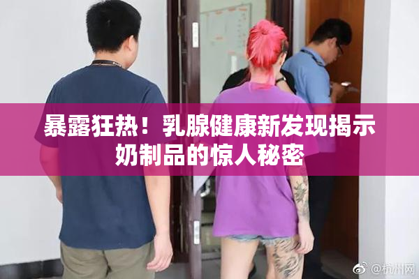暴露狂热！乳腺健康新发现揭示奶制品的惊人秘密