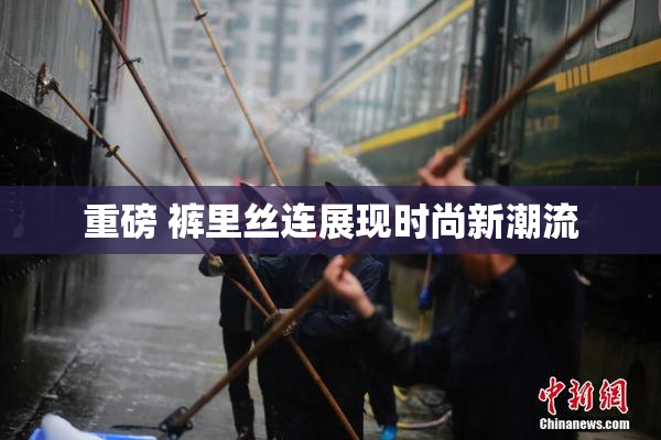 重磅 裤里丝连展现时尚新潮流