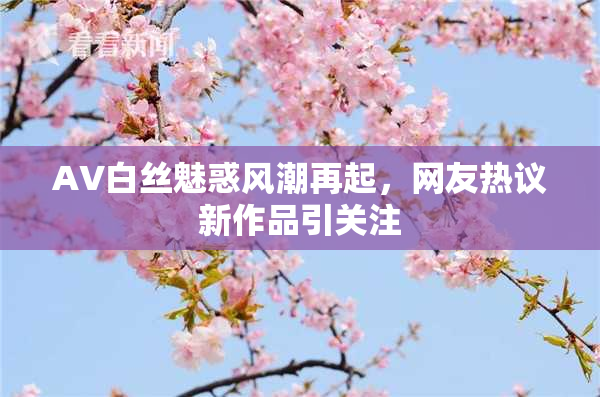 AV白丝魅惑风潮再起，网友热议新作品引关注