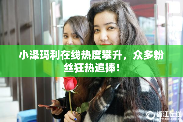 小泽玛利在线热度攀升，众多粉丝狂热追捧！
