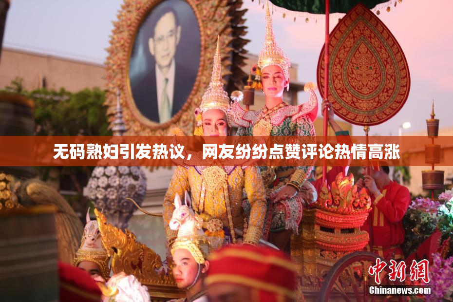无码熟妇引发热议，网友纷纷点赞评论热情高涨