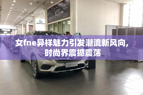 女fne异样魅力引发潮流新风向, 时尚界震撼震荡