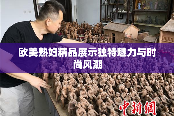 欧美熟妇精品展示独特魅力与时尚风潮