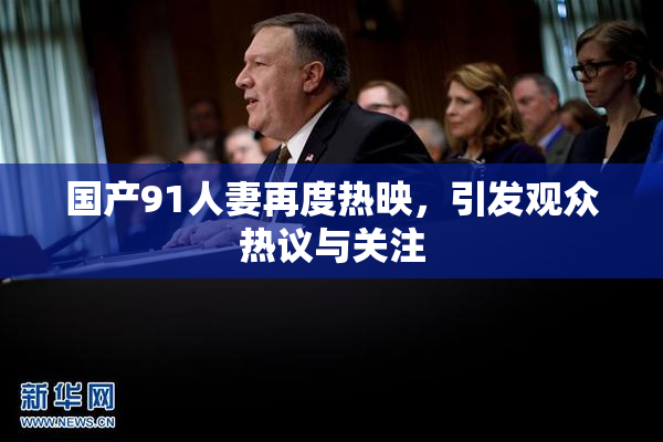 国产91人妻再度热映，引发观众热议与关注