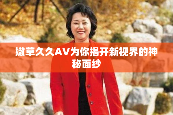 嫩草久久AV为你揭开新视界的神秘面纱