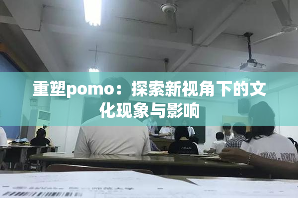 重塑pomo：探索新视角下的文化现象与影响