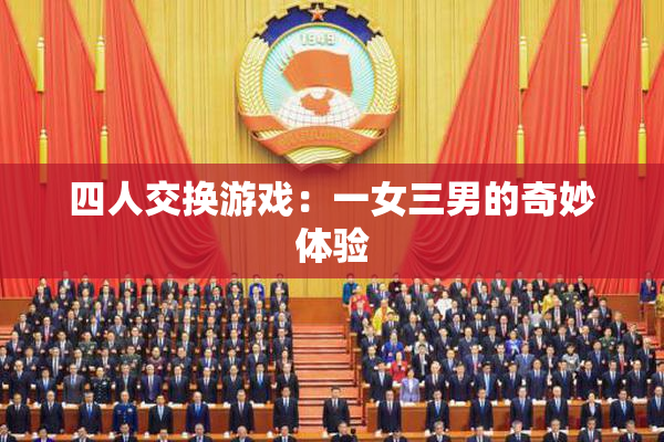 四人交换游戏：一女三男的奇妙体验