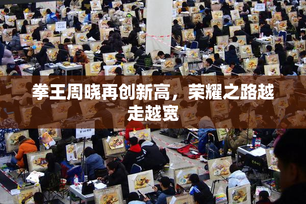 拳王周晓再创新高，荣耀之路越走越宽
