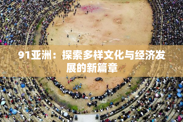 91亚洲：探索多样文化与经济发展的新篇章