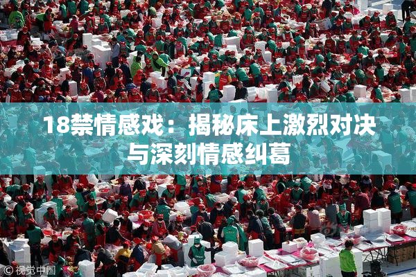 18禁情感戏：揭秘床上激烈对决与深刻情感纠葛