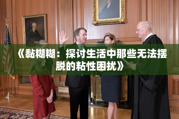 《黏糊糊：探讨生活中那些无法摆脱的粘性困扰》