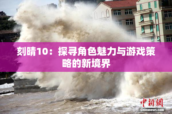 刻晴10：探寻角色魅力与游戏策略的新境界