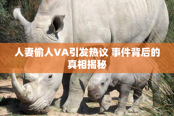 人妻偷人VA引发热议 事件背后的真相揭秘