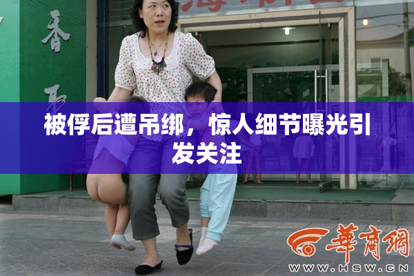 被俘后遭吊绑，惊人细节曝光引发关注