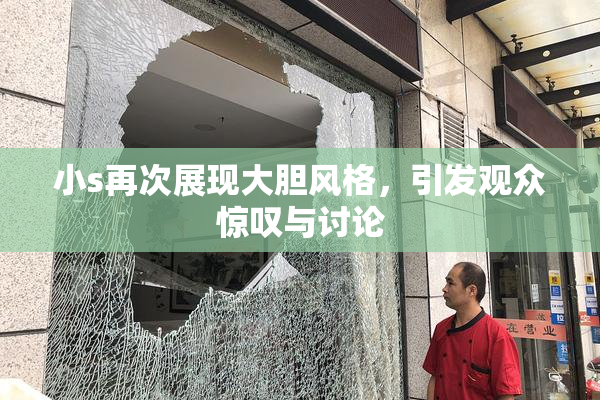 小s再次展现大胆风格，引发观众惊叹与讨论