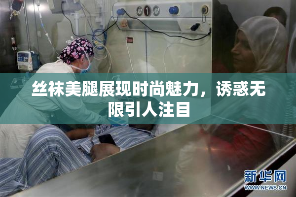 丝袜美腿展现时尚魅力，诱惑无限引人注目