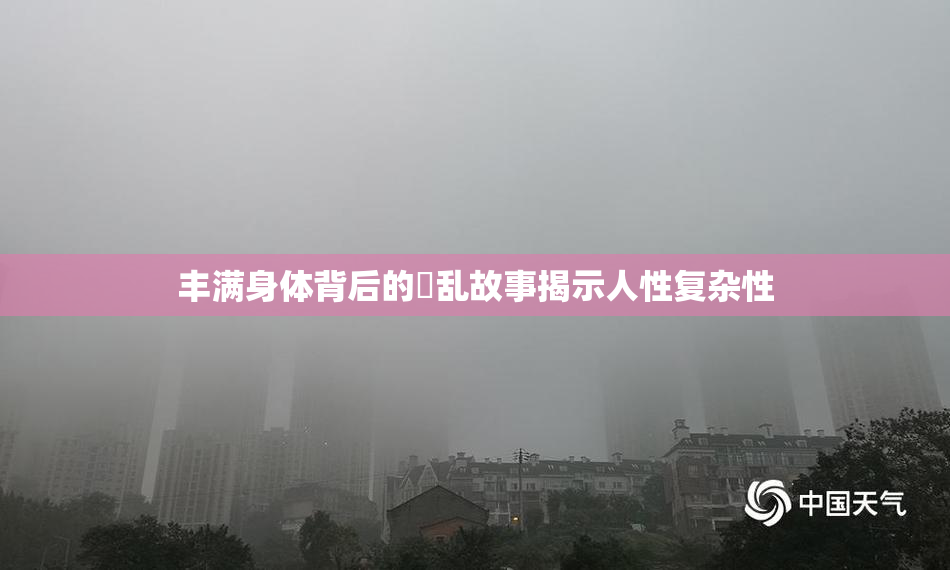 丰满身体背后的婬乱故事揭示人性复杂性