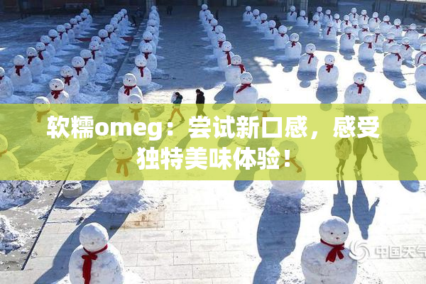 软糯omeg：尝试新口感，感受独特美味体验！