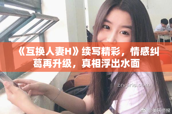 《互换人妻H》续写精彩，情感纠葛再升级，真相浮出水面