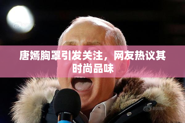 唐嫣胸罩引发关注，网友热议其时尚品味