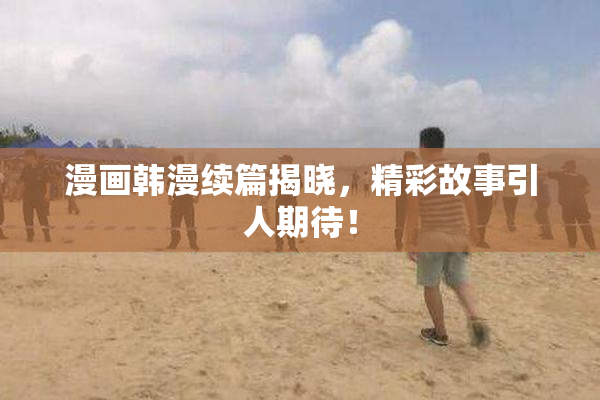 漫画韩漫续篇揭晓，精彩故事引人期待！