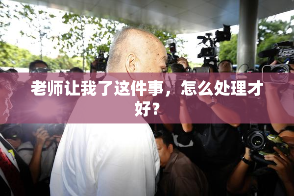老师让我了这件事，怎么处理才好？