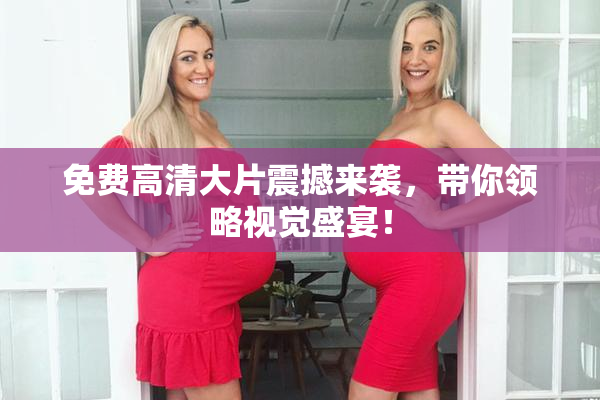 免费高清大片震撼来袭，带你领略视觉盛宴！
