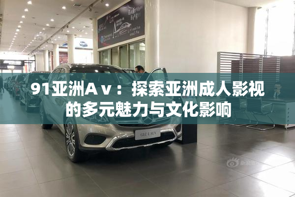91亚洲Aⅴ：探索亚洲成人影视的多元魅力与文化影响