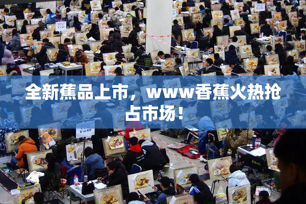 全新蕉品上市，www香蕉火热抢占市场！